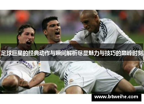 足球巨星的经典动作与瞬间解析尽显魅力与技巧的巅峰时刻