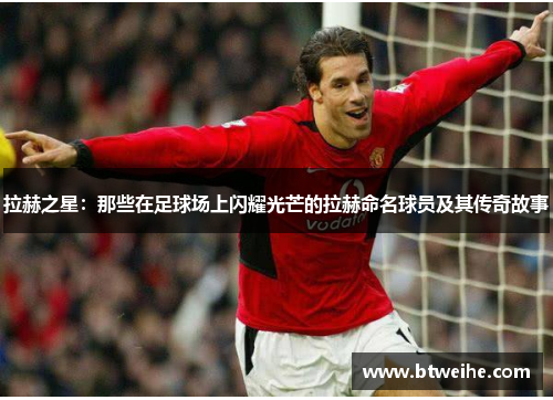 拉赫之星：那些在足球场上闪耀光芒的拉赫命名球员及其传奇故事